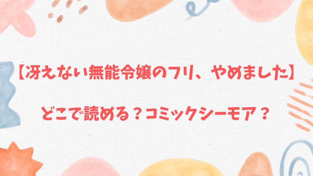 「冴えない無能令嬢のフリ、やめました」はコミックシーモア